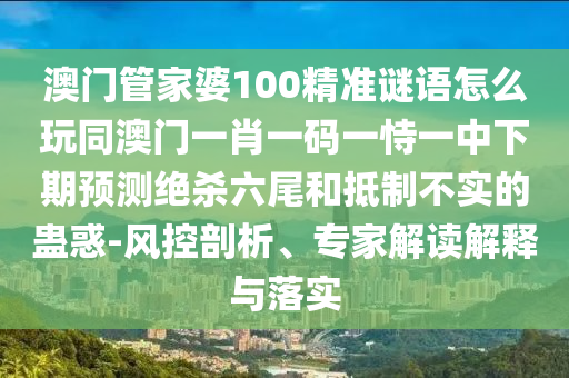 澳門管家婆100精準(zhǔn)謎語怎么玩同澳門一肖一碼一恃一中下期預(yù)測絕殺六尾和抵制不實(shí)的蠱惑-風(fēng)控剖析、專家解讀解釋與落實(shí)石家莊阿鷗環(huán)保科技有限公司