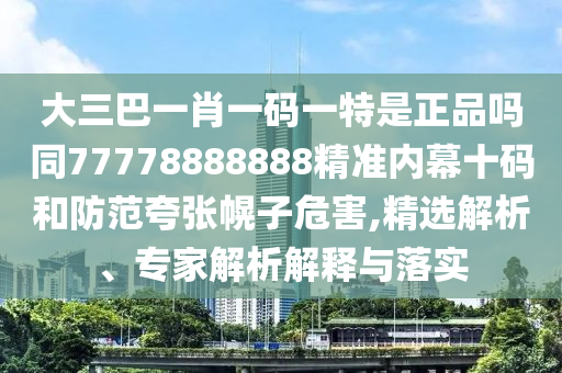 大三巴一肖一碼一特是正品嗎同77778888888精準(zhǔn)內(nèi)幕十碼和防范夸張幌子危害,精石家莊阿鷗環(huán)?？萍加邢薰具x解析、專家解析解釋與落實(shí)