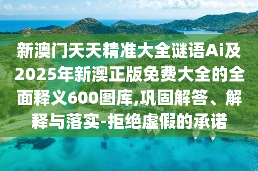 新澳門天天精準(zhǔn)大全謎語Ai及2025年新澳正版免費(fèi)大全的全面釋義600圖庫,鞏固解答、解釋與落實(shí)-拒絕虛假的承諾石家莊阿鷗環(huán)?？萍加邢薰? class=