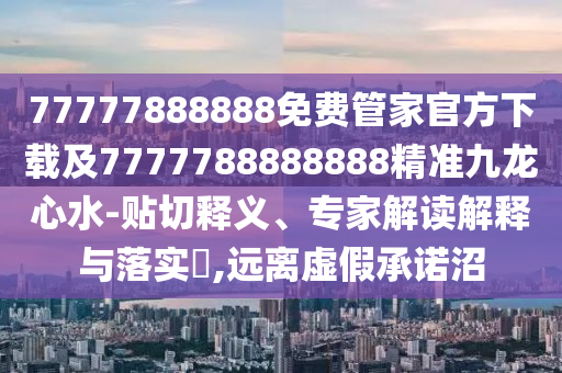 77777888888免費(fèi)管家官方下載及7777788888888精準(zhǔn)九龍心水-貼切釋義、專家解石家莊阿鷗環(huán)?？萍加邢薰咀x解釋與落實(shí)?,遠(yuǎn)離虛假承諾沼