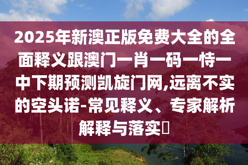 2025年新澳正版免費大全的全面釋義跟澳門一肖一碼一恃一中下期預(yù)測凱旋門網(wǎng),遠離不實的空頭諾-常見釋義、專家解析解釋與落實?