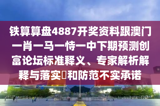 鐵算算盤4887開獎資料跟澳門一肖一馬一恃一中下期預(yù)測創(chuàng)富論壇標準釋義、專家解析解釋與落實?和防范不實承諾