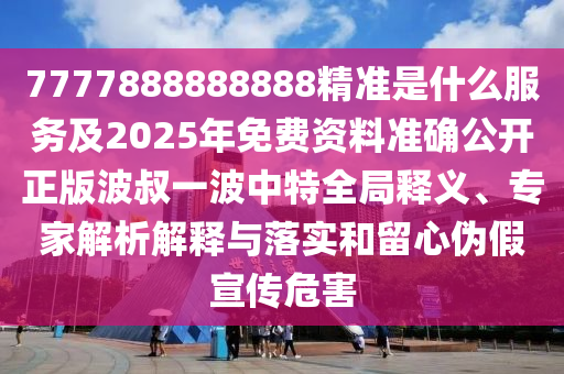 7777888888888精準是什么服務及2025年免費資料準確公開正版波叔一波中特全局釋義、專家解析解釋與落實和留心偽假宣傳危害石家莊阿鷗環(huán)?？萍加邢薰? class=