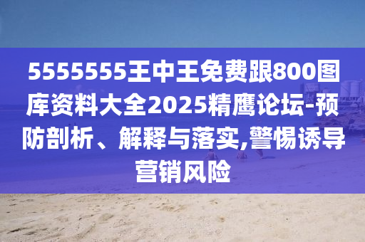 5555555王中王免費跟800圖庫資料大全2025精鷹論壇-預防剖析、解釋與落實,警惕石家莊阿鷗環(huán)?？萍加邢薰菊T導營銷風險