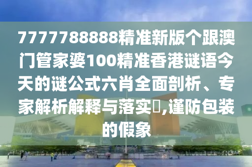 7777788888精準新版?zhèn)€跟澳門管家婆100精準香港謎語今天的謎公式六肖全面剖析、專家解析解釋與落實?,謹防包裝的假象