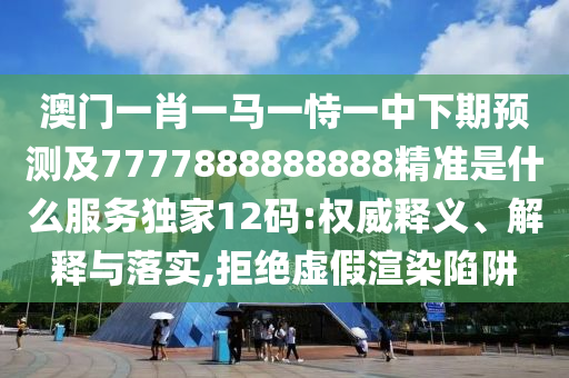 澳門一肖一馬一恃一中下期預(yù)測及7777888888888精準是什么服務(wù)獨家12碼:權(quán)威釋義、解釋與落實,拒絕虛假渲染陷阱