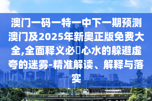 澳門一碼一特一中下一期預(yù)測澳門及2025年新奧正版免費大全,全面釋義必發(fā)心水的躲避虛夸的迷霧-石家莊阿鷗環(huán)?？萍加邢薰揪珳式庾x、解釋與落實