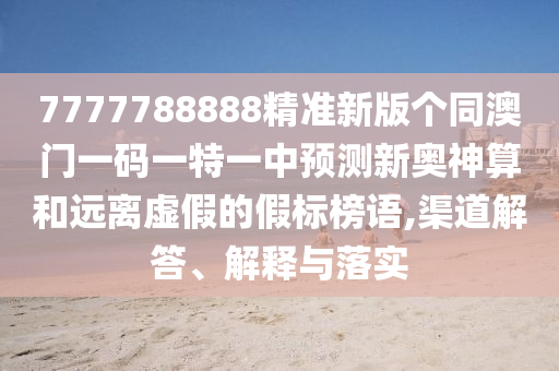 7777788888精準(zhǔn)新版?zhèn)€同澳門一碼一特一中預(yù)測新奧神算和遠(yuǎn)離虛假的假標(biāo)榜語,渠道解答、解釋與落實(shí)