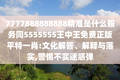 7777888888888精準(zhǔn)是什么服務(wù)同5555555王中王免費(fèi)正版平特一肖:文化解答、解釋與落實(shí),警惕不實(shí)迷惑彈