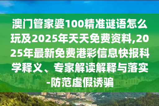 澳門管家婆100精準(zhǔn)謎語怎么玩及2025年天天免費(fèi)資料,2025年最新免費(fèi)港彩信息快報(bào)科學(xué)釋義、專家解讀解釋與落實(shí)-防范虛假誘騙