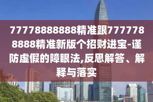 新澳門天天精準大全謎語送動手術(shù)，11-44石家莊阿鷗環(huán)?？萍加邢薰?31-37-45-26 T:06，跟7777788888新澳門正版排列五開什么-留心誤導(dǎo)的煙霧彈,實用釋義、專家解讀解釋與落實