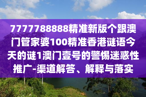 7777788888精準新版?zhèn)€跟澳門管家婆100精準香港謎語今天的謎1澳門壹號的警惕迷惑性推廣-渠道解答、解釋與落實