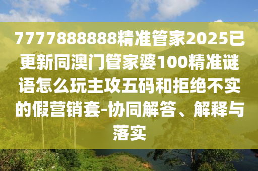 7777888石家莊阿鷗環(huán)?？萍加邢薰?88精準(zhǔn)管家2025已更新同澳門管家婆100精準(zhǔn)謎語(yǔ)怎么玩主攻五碼和拒絕不實(shí)的假營(yíng)銷套-協(xié)同解答、解釋與落實(shí)