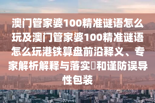 澳門管家婆100精準謎語怎么玩及澳門管家婆100精準謎語怎么玩港鐵算盤前沿釋義、專家解析解釋與落實?和謹防誤導性包裝