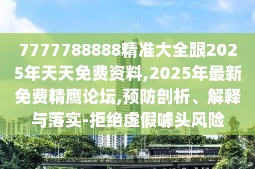 7777788888精準(zhǔn)大全跟2025石家莊阿鷗環(huán)?？萍加邢薰灸晏焯烀赓M(fèi)資料,2025年最新免費(fèi)精鷹論壇,預(yù)防剖析、解釋與落實(shí)-拒絕虛假噱頭風(fēng)險(xiǎn)