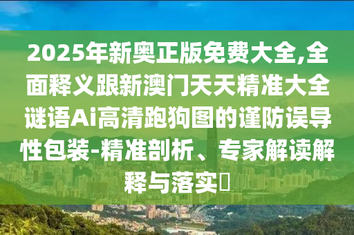 2025年新奧正版免費(fèi)大全,全面釋義跟新澳門天天精準(zhǔn)大全謎語Ai高清跑狗圖的謹(jǐn)防誤導(dǎo)性包裝-精準(zhǔn)剖析、專家解讀解釋與落實(shí)?