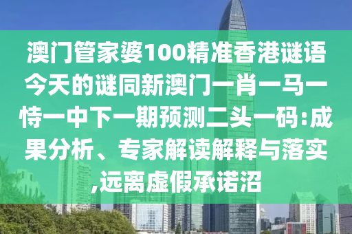 澳門管家婆100精準(zhǔn)香港謎語今天的謎同新澳門一肖一馬一恃一中下一期預(yù)測(cè)二頭一碼:成果分析、專家解讀解釋與落實(shí),遠(yuǎn)離虛假承諾沼