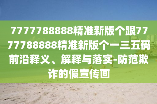 7777788888精準新版?zhèn)€跟7777788888精準新版?zhèn)€一三五碼前沿釋義、解釋與落實-防范欺詐的假宣傳畫