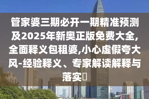 管家婆三期必開一期精準(zhǔn)預(yù)測(cè)及2025年新奧正版免費(fèi)大全,全面釋義包租婆,小心虛假夸大風(fēng)-經(jīng)驗(yàn)釋義、專家解讀解釋與落實(shí)?
