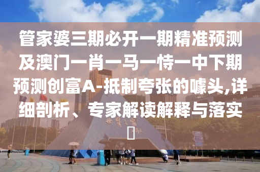管家婆三期必開一期精準預測及澳門一肖一馬一恃一中下期預測創(chuàng)富A-抵制夸張的噱頭,詳細剖析、專家解讀解釋與落實?