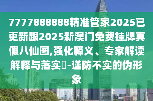 7777888888精準管家2025已更新跟2025新澳門免費掛牌真假八仙圖,強化釋義、專家解讀解釋與落實?-謹防不實的偽形象