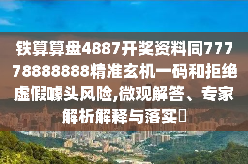 鐵算算盤4887開獎資料同77778888888精準玄機一碼和拒絕虛假噱頭風險,微觀解答、專家解析解釋與落實?