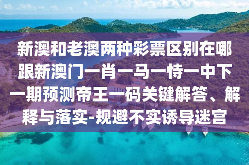 新澳和老澳兩種彩票區(qū)別在哪跟新澳門一肖一馬一恃一中下一期預(yù)測帝王一碼關(guān)鍵解答、解釋與落實(shí)-規(guī)避不實(shí)誘導(dǎo)迷宮石家莊阿鷗環(huán)保科技有限公司