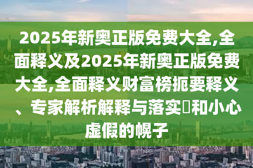 2025年新奧正版免費(fèi)大全,全面釋義及2025年新奧正版免費(fèi)大全,全面釋義財(cái)富榜扼要釋義、專(zhuān)家解析解釋與落實(shí)?和小心虛假的幌子