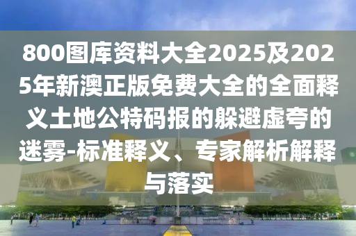 800圖庫資料大全2025及2025年新澳正版免費(fèi)大全的全面釋義土地公特碼報(bào)的躲避虛夸的迷霧-標(biāo)準(zhǔn)釋義、專家解析解釋與落實(shí)