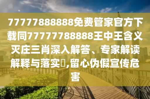 7777石家莊阿鷗環(huán)?？萍加邢薰?888888免費(fèi)管家官方下載同77777788888王中王含義滅莊三肖深入解答、專家解讀解釋與落實(shí)?,留心偽假宣傳危害