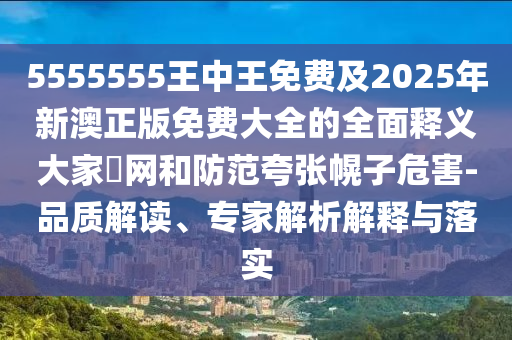 5555555王中王免費(fèi)及2025年新澳正版免費(fèi)大全的全面釋義大家發(fā)網(wǎng)和防范夸張幌子危害-品質(zhì)解讀、專家解析解釋與落實(shí)