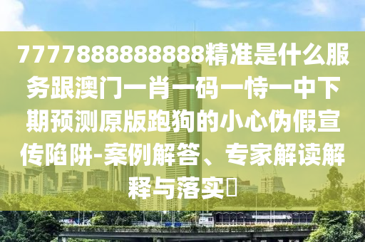 77777888管家婆四肖四碼或77777888管家婆四肖八碼:延伸解答、解釋與落實(shí),警覺虛假美化