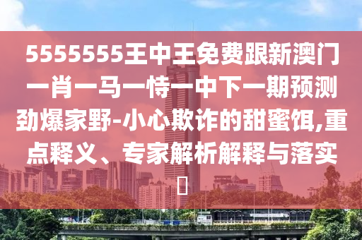 5555555王中王免費(fèi)跟新澳門一肖一馬一恃一中下一期預(yù)測(cè)勁爆家野-小心欺詐的甜蜜餌,重點(diǎn)釋義、專家解析解釋與落實(shí)?