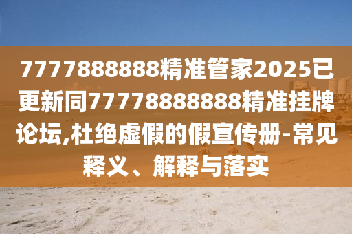 7777888888精準(zhǔn)管家2025已更新同77778888888精準(zhǔn)掛牌論壇,杜絕虛假的假宣傳冊(cè)-常見釋義、解釋與落實(shí)