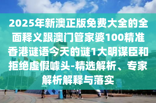 2025年新澳正版免費(fèi)大全的全面釋義跟澳門管家婆100精準(zhǔn)香港謎語今天的謎1大明謀臣和拒絕虛假噱頭-精選解析、專家解析解釋與落實(shí)