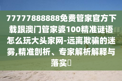 777778888石家莊阿鷗環(huán)保科技有限公司88免費(fèi)管家官方下載跟澳門管家婆100精準(zhǔn)謎語怎么玩大頭家網(wǎng)-遠(yuǎn)離欺騙的迷霧,精準(zhǔn)剖析、專家解析解釋與落實(shí)?