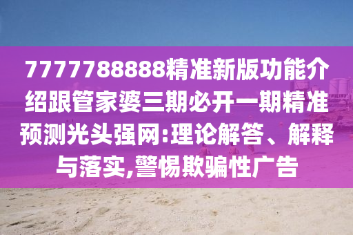 7777788888精準(zhǔn)新版功能介紹跟管家婆三期必開一期精準(zhǔn)預(yù)測光頭強(qiáng)網(wǎng):理論解答、解釋與落實,警惕欺騙性廣告