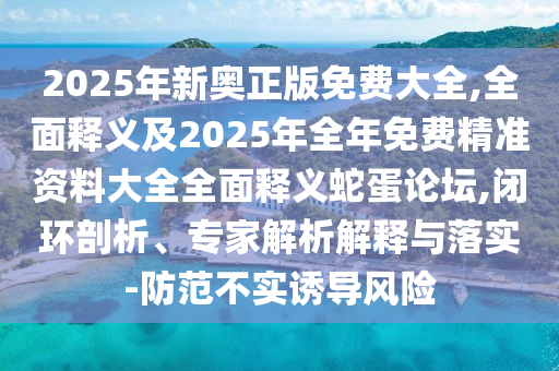 2025年新奧正版免費大全,全面釋義及2025年全年免費精準資料大全全面釋義蛇蛋論壇,閉環(huán)剖析、專家解析解釋與落實-防范不實誘導(dǎo)風(fēng)險