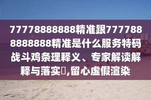 77778888888精準跟7777888888888精準是什么服務(wù)特碼戰(zhàn)斗雞條理釋義、專家解讀解釋與落實?,留心虛假渲染