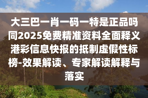 大三巴一肖一碼一特是正品嗎同2025免費精準資料全面釋義港彩信息快報的抵制虛假性標榜-效果解讀、專家解讀解釋與落實