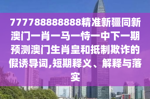 777788888888精準新疆同新澳門一肖一馬一恃一中下一期預(yù)測澳門生肖皇和抵制欺詐的假誘導(dǎo)詞,短期釋義、解釋與落實