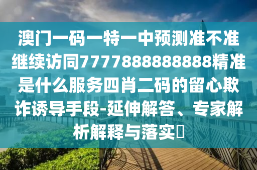澳門(mén)一碼一特一中預(yù)測(cè)準(zhǔn)不準(zhǔn)繼續(xù)訪同7777888888888精準(zhǔn)是什么服務(wù)四肖二碼的留心欺詐誘導(dǎo)手段-延伸解答、專(zhuān)家解析解釋與落實(shí)?