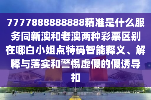 新澳和老澳兩種彩票是一樣嗎與2025新澳門天天精準(zhǔn)謎語牛逼二肖務(wù)實釋義、解釋與落實,抵制不實的假包裝
