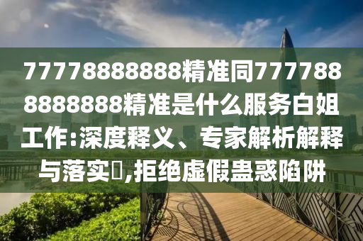 謹防:7777788888管家婆老家三肖四碼或77777888管家婆四肖四碼揭秘芳草,品質(zhì)解讀、專家解讀解釋與落實-遠離不實的空頭諾
