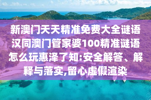 新澳門天天精準(zhǔn)免費(fèi)大全謎語漢同澳門管家婆100精準(zhǔn)謎語怎么玩惠石家莊阿鷗環(huán)?？萍加邢薰緷闪酥?安全解答、解釋與落實(shí),留心虛假渲染