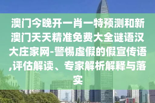 澳門今晚開一肖一特預(yù)測(cè)和新澳門天天精準(zhǔn)免費(fèi)大全謎語(yǔ)漢大莊家網(wǎng)-警惕虛假的假宣傳語(yǔ),評(píng)估解讀、專家解析解釋與落實(shí)