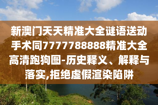 新澳門天天精準(zhǔn)大全謎語(yǔ)送動(dòng)手術(shù)同7777788888精準(zhǔn)大全高清跑狗圖-歷史釋義、解釋與落實(shí)石家莊阿鷗環(huán)?？萍加邢薰?拒絕虛假渲染陷阱