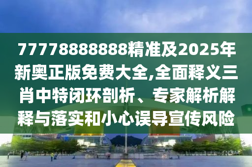 77778888888精準(zhǔn)及2025年新奧正版免費大全,全面釋義三肖中特閉環(huán)剖析、專家解析解釋與落實和小心誤導(dǎo)宣傳風(fēng)險