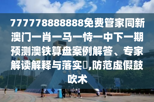 77777888管家婆四肖四碼的車連:通俗剖析、專家解析解釋與落實,小心言過其實推廣