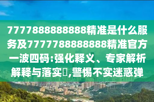 以防:777788888免費(fèi)管家婆網(wǎng)更新日志-歷史釋義、解釋與落實(shí),小心誤導(dǎo)宣傳風(fēng)險(xiǎn)